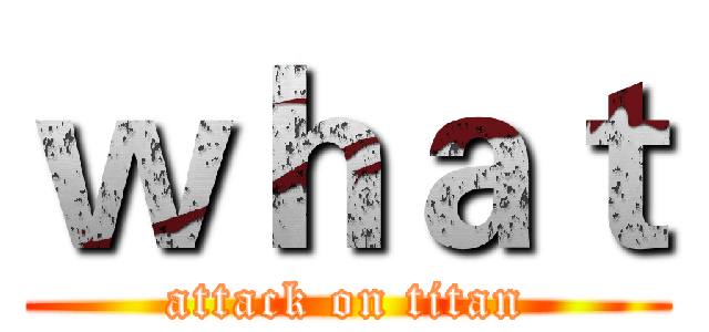 ｗｈａｔ (attack on titan)