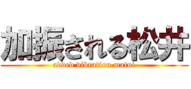 加振される松井 (added vibration matui)