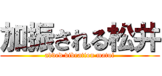 加振される松井 (added vibration matui)