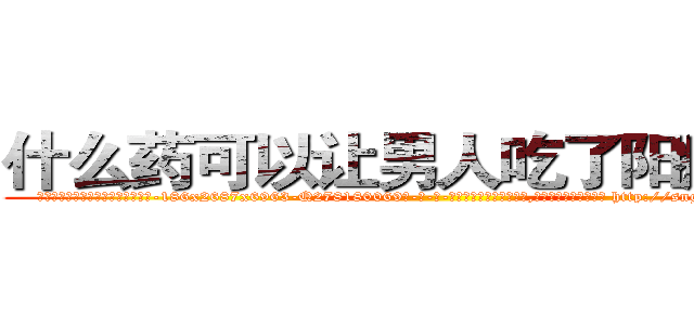 什么药可以让男人吃了阳痿的药 (什么药可以让男人吃了阳痿的药【电-186x2687x6963-Q278180069元-吉-药-业】我们做的是长期生意,靠的是老客户长期支持 http://sngk.net/WIrhTY
)