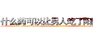 什么药可以让男人吃了阳痿的药 (什么药可以让男人吃了阳痿的药【电-186x2687x6963-Q278180069元-吉-药-业】我们做的是长期生意,靠的是老客户长期支持 http://sngk.net/WIrhTY
)