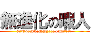 無進化の暇人 (ＮＯ　Evolution　Spare time　Ｍａｎ )