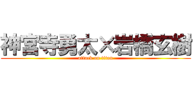 神宮寺勇太×岩橋玄樹 (attack on titan)