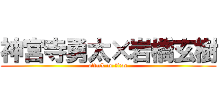 神宮寺勇太×岩橋玄樹 (attack on titan)