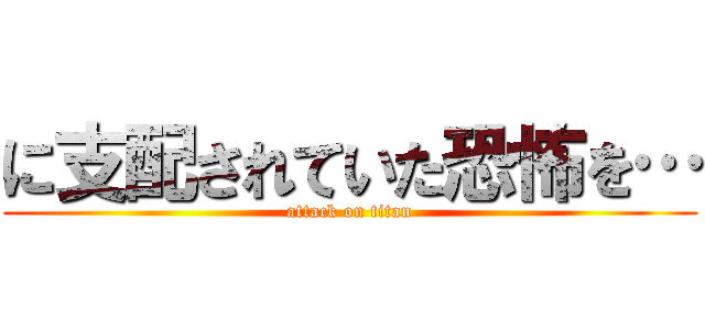 に支配されていた恐怖を… (attack on titan)