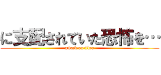 に支配されていた恐怖を… (attack on titan)