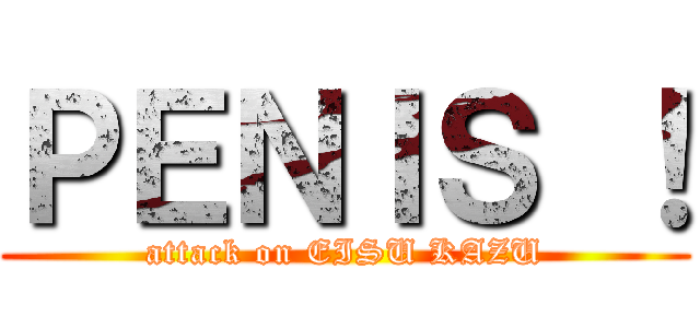 ＰＥＮＩＳ ！ (attack on EISU KAZU)