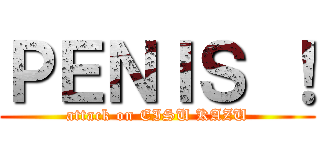 ＰＥＮＩＳ ！ (attack on EISU KAZU)