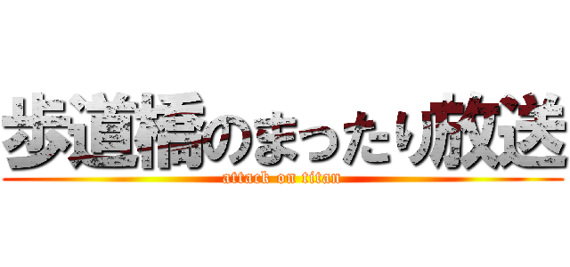 歩道橋のまったり放送 (attack on titan)