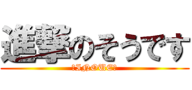 進撃のそうです (〜INOUE〜)