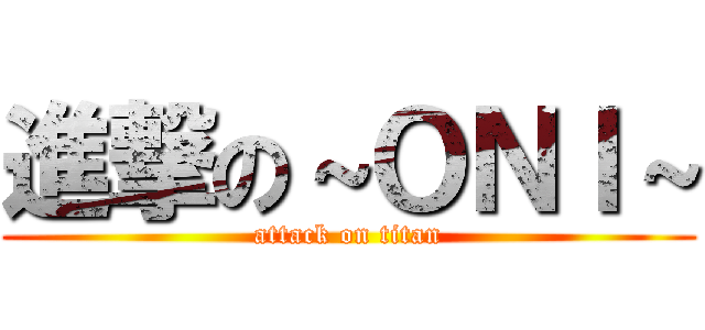 進撃の～ＯＮＩ～ (attack on titan)