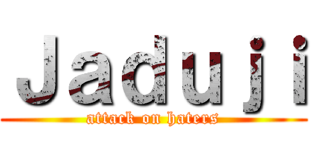 Ｊａｄｕｊｉ (attack on haters)