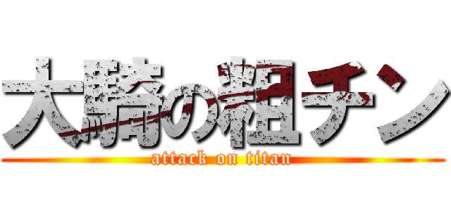 大騎の粗チン (attack on titan)
