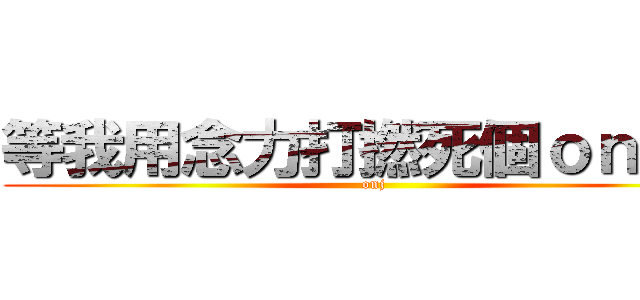 等我用念力打撚死個ｏｎ９仔 (onj)