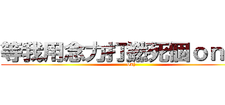 等我用念力打撚死個ｏｎ９仔 (onj)