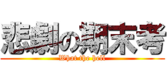 悲劇の期末考 (What the hell)