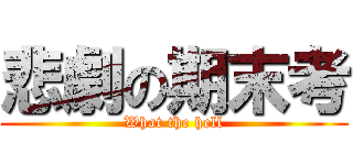悲劇の期末考 (What the hell)
