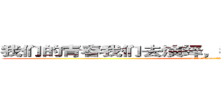 我们的青春我们去演绎，我们的生命我们来诠释 (attack on titan)