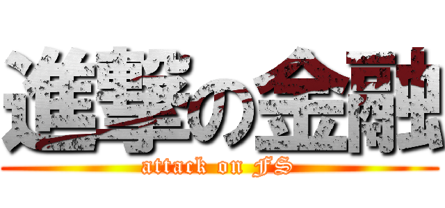 進撃の金融 (attack on FS)