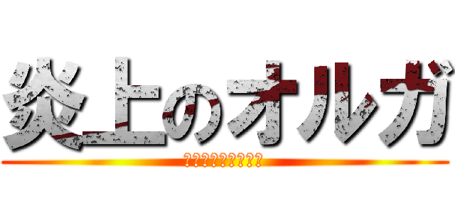 炎上のオルガ (止まるんじゃねえぞ)