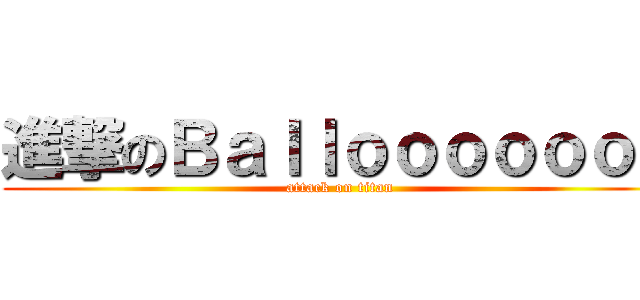 進撃のＢａｌｌｏｏｏｏｏｏｎ (attack on titan)