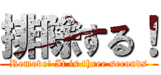 排除する！ (Remove! It is three seconds)