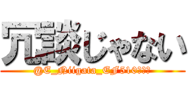 冗談じゃない (@E_Niigata_EF510はホモ)