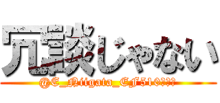 冗談じゃない (@E_Niigata_EF510はホモ)