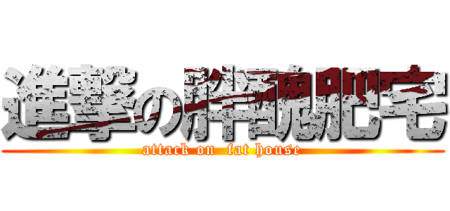 進撃の胖醜肥宅 (attack on  fat house)