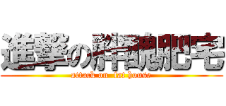 進撃の胖醜肥宅 (attack on  fat house)