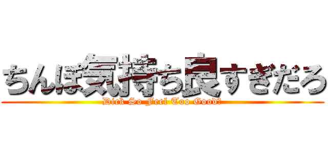 ちんぽ気持ち良すぎだろ (Dick So Feel Too Good！)