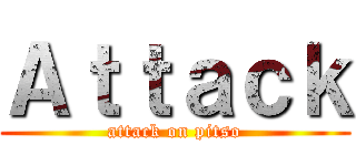 Ａｔｔａｃｋ (attack on pitso)