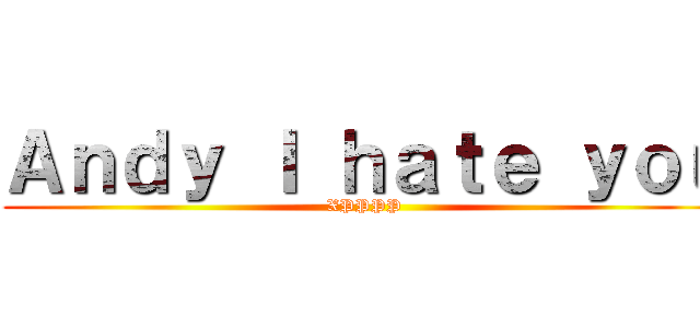 Ａｎｄｙ Ｉ ｈａｔｅ ｙｏｕ (XPPPP)