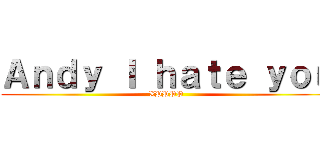 Ａｎｄｙ Ｉ ｈａｔｅ ｙｏｕ (XPPPP)