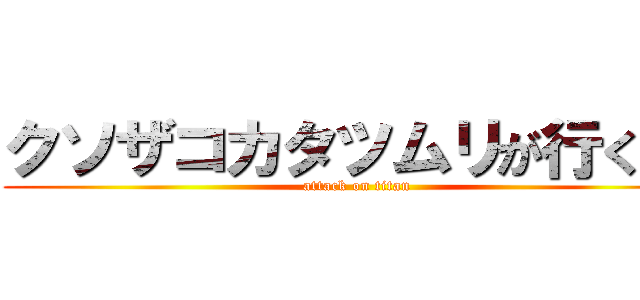 クソザコカタツムリが行く！！ (attack on titan)