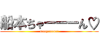 船本ちゃーーーん♡ (mouyannna!)