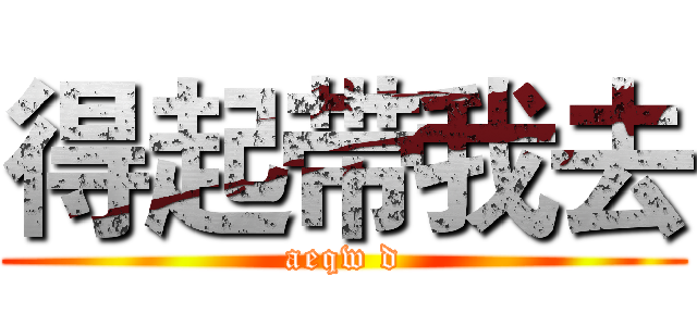 得起带我去 (aeqw d)
