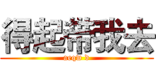 得起带我去 (aeqw d)