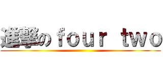 進撃のｆｏｕｒ ｔｗｏ ()