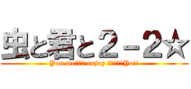 虫と君と２－２☆ (You meたちと enjoy しちゃいなYo!!)