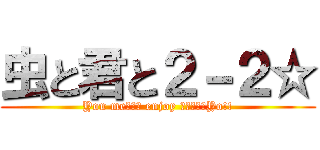 虫と君と２－２☆ (You meたちと enjoy しちゃいなYo!!)