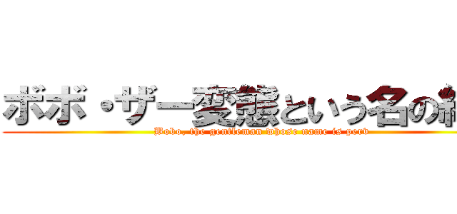 ボボ・ザー変態という名の紳士 (Bobo, the gentleman whose name is perv)