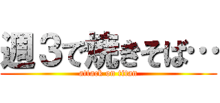 週３で焼きそば… (attack on titan)