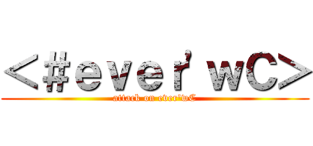 ＜＃ｅｖｅｒ\'ｗＣ＞ (attack on ever\'wC)