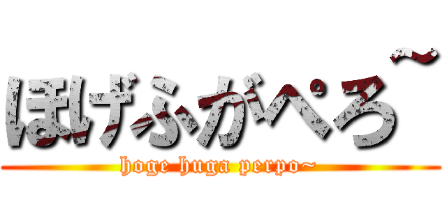 ほげふがぺろ~ (hoge huga perpo~)