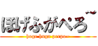 ほげふがぺろ~ (hoge huga perpo~)