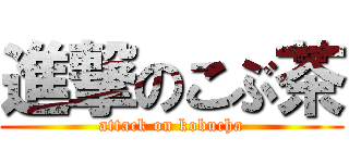 進撃のこぶ茶 (attack on kobucha)