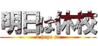 明日は休校 (I hope so)