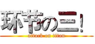 环节の三！ (attack on titan)