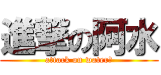 進撃の阿水 (attack on water?)